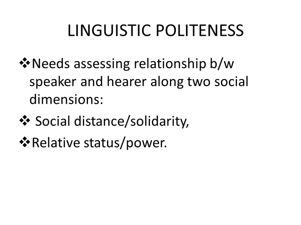 LINGUISTIC POLITENESS Needs assessing relationship b/w speaker and hearer along two social dimensions: Social